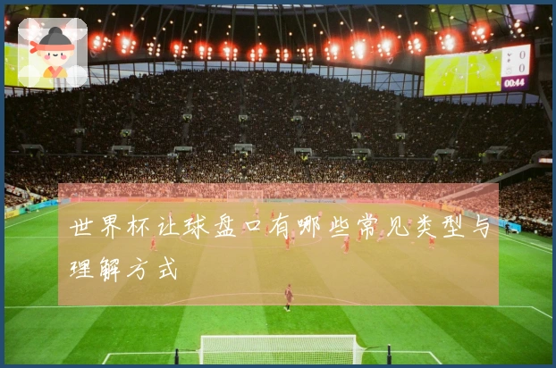 世界杯让球盘口有哪些常见类型与理解方式