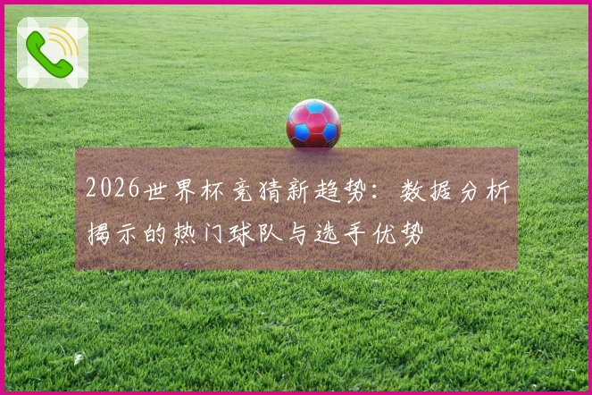 2026世界杯竞猜新趋势：数据分析揭示的热门球队与选手优势