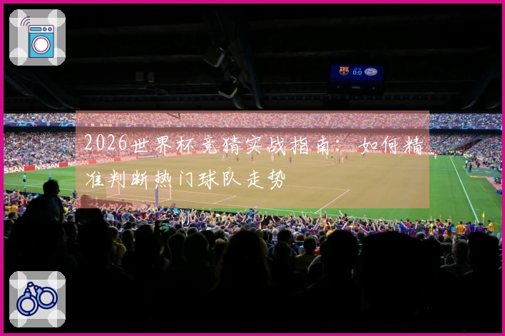 2026世界杯竞猜实战指南：如何精准判断热门球队走势