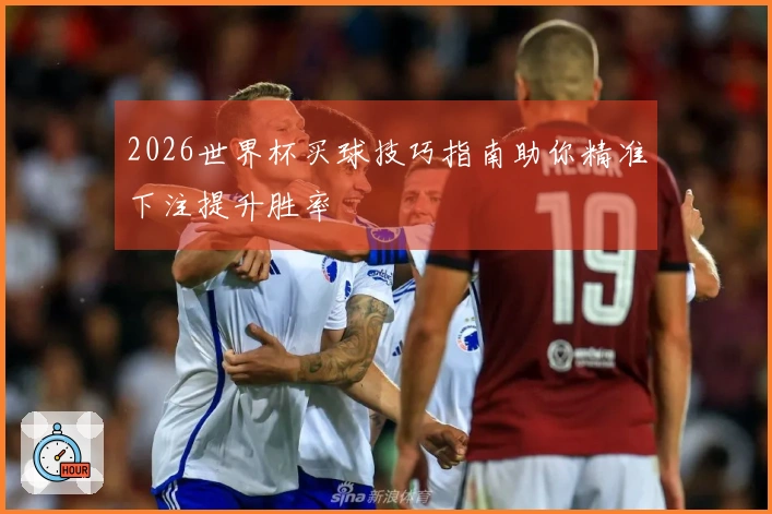 2026世界杯买球技巧指南助你精准下注提升胜率