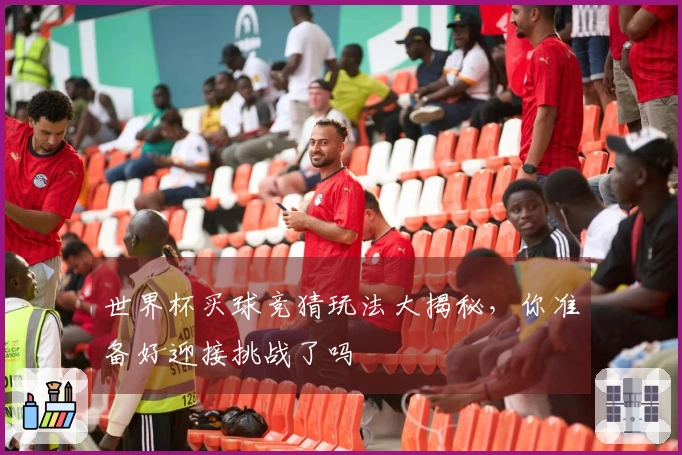 世界杯买球竞猜玩法大揭秘，你准备好迎接挑战了吗