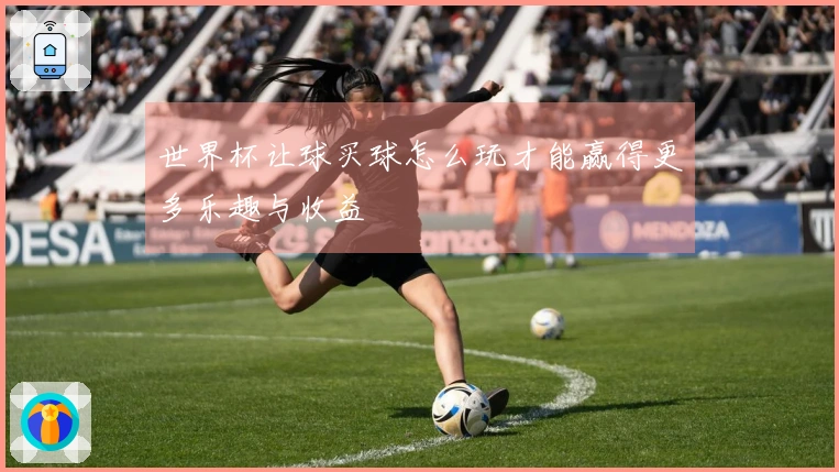 世界杯让球买球怎么玩才能赢得更多乐趣与收益