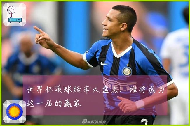 世界杯滚球赔率大盘点：谁将成为这一届的赢家