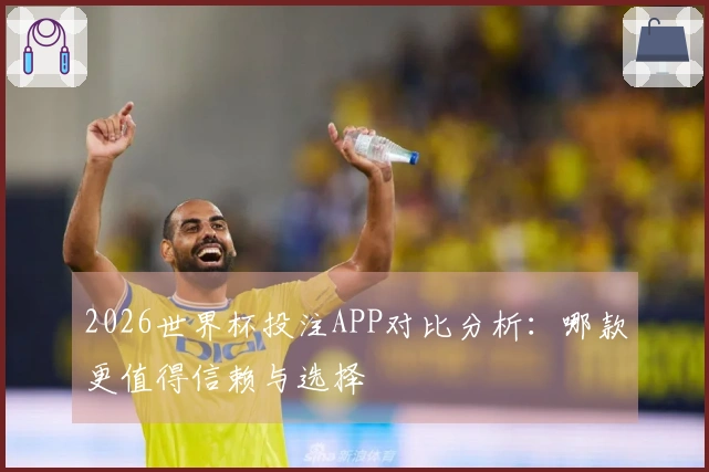 2026世界杯投注APP对比分析：哪款更值得信赖与选择