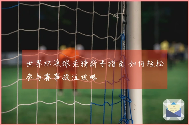 世界杯滚球竞猜新手指南 如何轻松参与赛事投注攻略