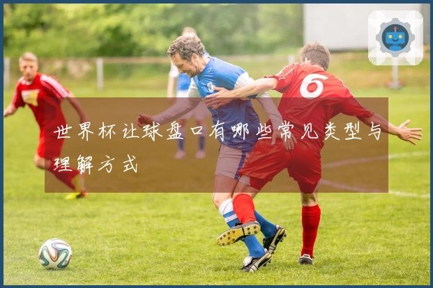 世界杯让球盘口有哪些常见类型与理解方式