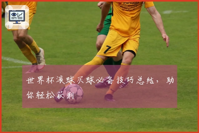 世界杯滚球买球必备技巧总结,助你轻松获利