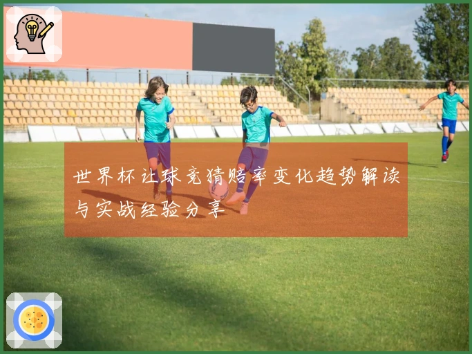 世界杯让球竞猜赔率变化趋势解读与实战经验分享