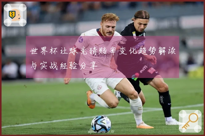 世界杯让球竞猜赔率变化趋势解读与实战经验分享