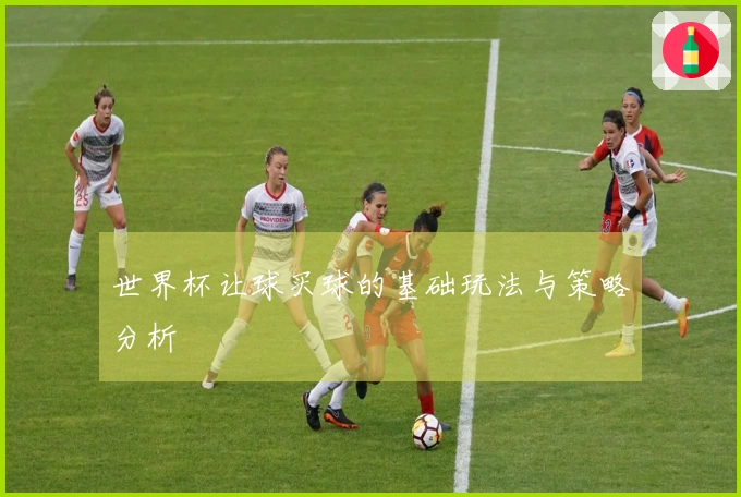 世界杯让球买球的基础玩法与策略分析