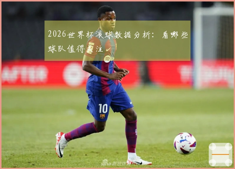 2026世界杯滚球数据分析：看哪些球队值得关注