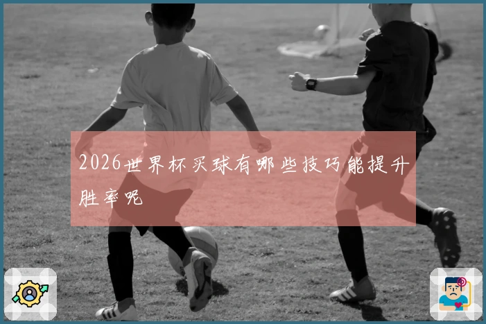 2026世界杯买球有哪些技巧能提升胜率呢