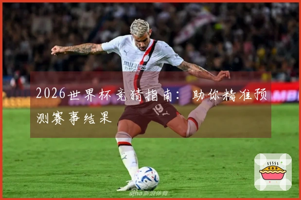 2026世界杯竞猜指南：助你精准预测赛事结果