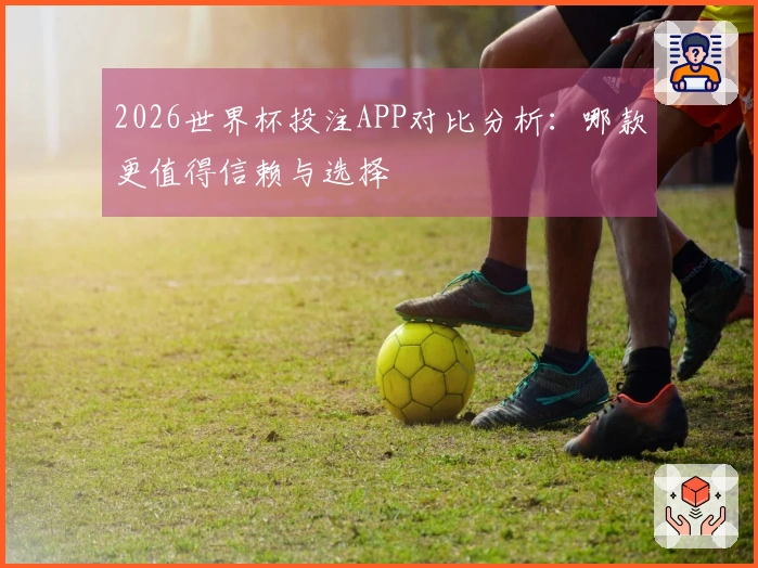 2026世界杯投注APP对比分析：哪款更值得信赖与选择