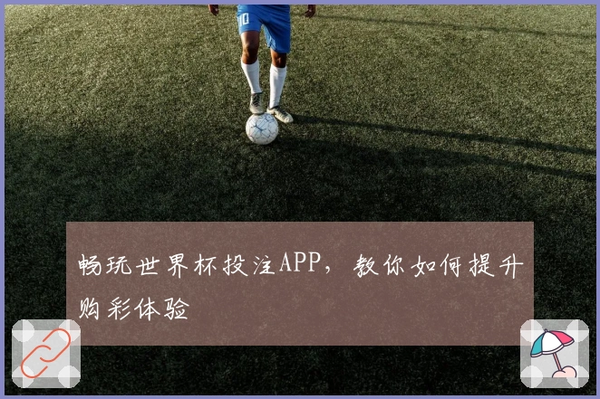 畅玩世界杯投注APP，教你如何提升购彩体验