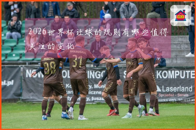 2026世界杯让球的规则有哪些值得关注的变化