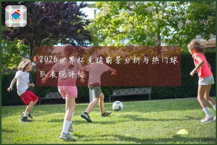 2026世界杯竞猜前景分析与热门球队表现评估