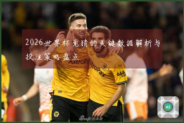 2026世界杯竞猜的关键数据解析与投注策略盘点