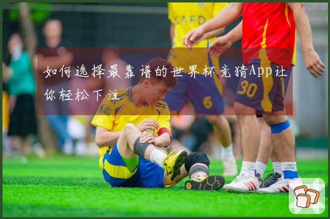 如何选择最靠谱的世界杯竞猜App让你轻松下注