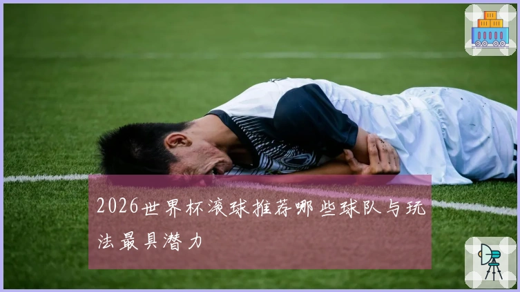 2026世界杯滚球推荐哪些球队与玩法最具潜力