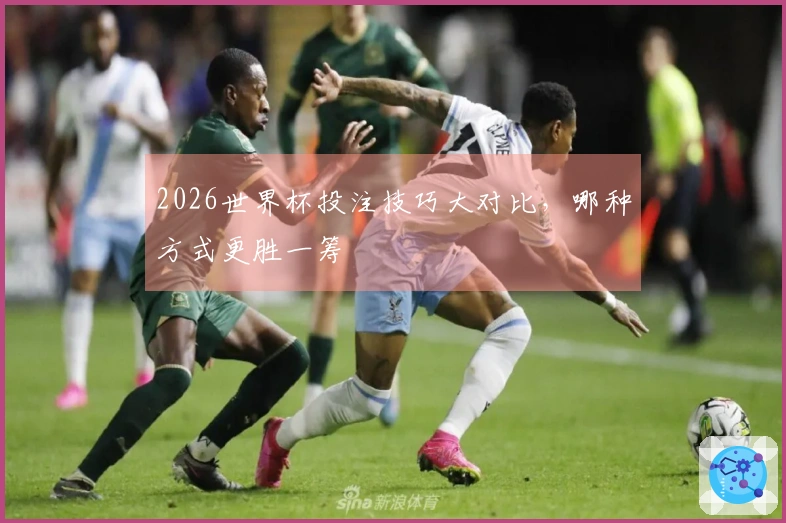 2026世界杯投注技巧大对比，哪种方式更胜一筹