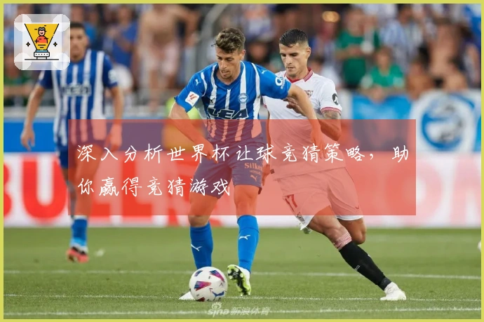 深入分析世界杯让球竞猜策略，助你赢得竞猜游戏