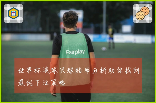 世界杯滚球买球赔率分析助你找到最优下注策略