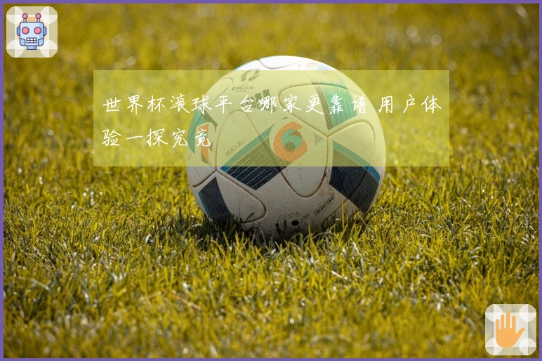 世界杯滚球平台哪家更靠谱 用户体验一探究竟