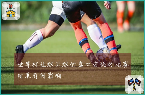 世界杯让球买球的盘口变化对比赛结果有何影响