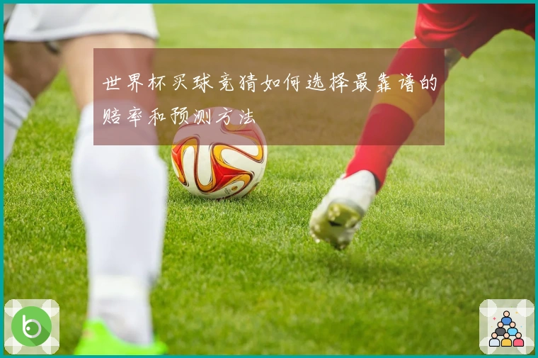 世界杯买球竞猜如何选择最靠谱的赔率和预测方法