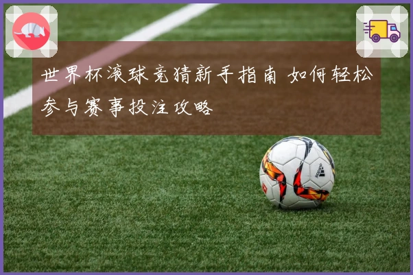 世界杯滚球竞猜新手指南 如何轻松参与赛事投注攻略