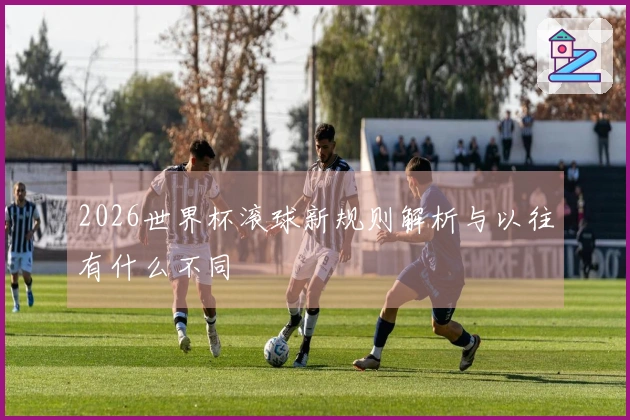 2026世界杯滚球新规则解析与以往有什么不同