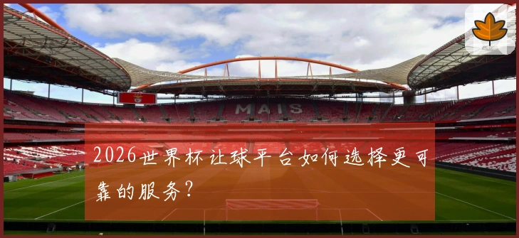 2026世界杯让球平台如何选择更可靠的服务？