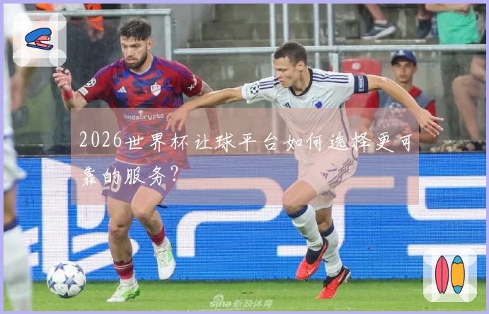 2026世界杯让球平台如何选择更可靠的服务?