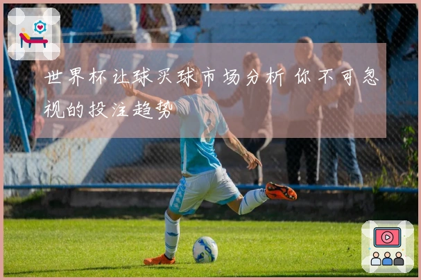 世界杯让球买球市场分析 你不可忽视的投注趋势