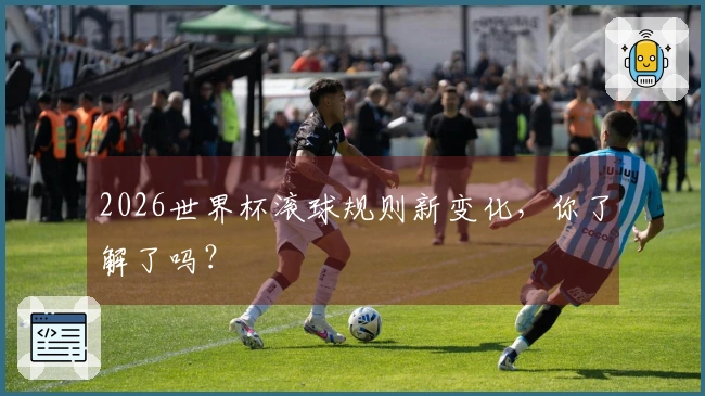 2026世界杯滚球规则新变化，你了解了吗？