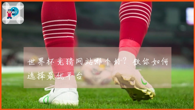 世界杯竞猜网站哪个好？教你如何选择最优平台