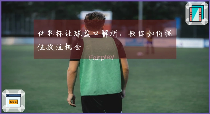 世界杯让球盘口解析，教你如何抓住投注机会
