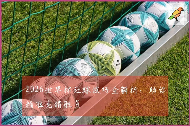 2026世界杯让球技巧全解析，助你精准竞猜胜负