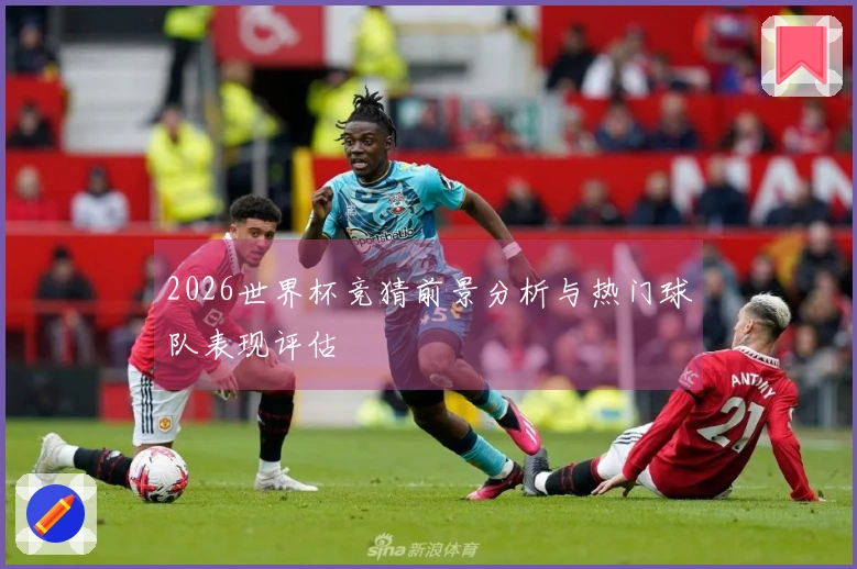 2026世界杯竞猜前景分析与热门球队表现评估