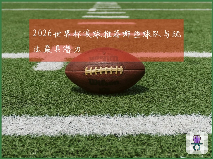 2026世界杯滚球推荐哪些球队与玩法最具潜力