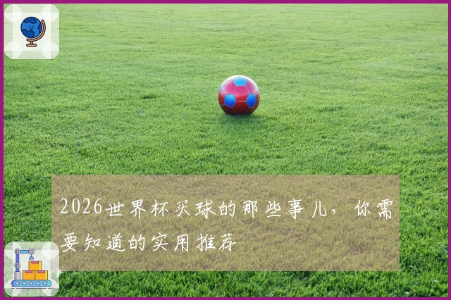 2026世界杯买球的那些事儿，你需要知道的实用推荐