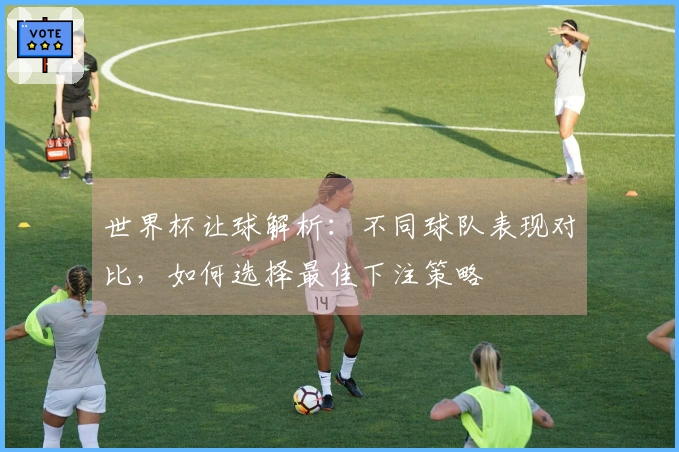 世界杯让球解析:不同球队表现对比,如何选择最佳下注策略