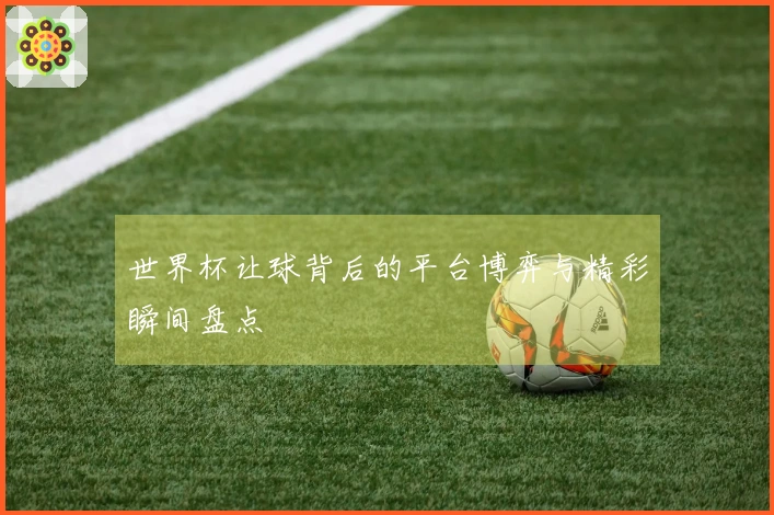 世界杯让球背后的平台博弈与精彩瞬间盘点