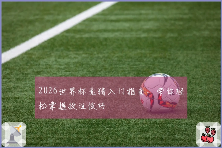 2026世界杯竞猜入门指南，带你轻松掌握投注技巧